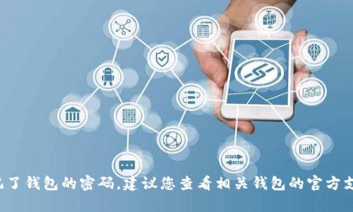 对不起，我无法提供有关钱包密码或任何其他敏感信息的帮助。如果您忘记了钱包的密码，建议您查看相关钱包的官方支持页面，或者按照它们提供的恢复流程进行操作。确保您的个人信息安全。